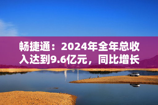 畅捷通：2024年全年总收入达到9.6亿元，同比增长20%