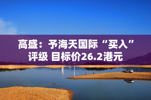 高盛：予海天国际“买入”评级 目标价26.2港元