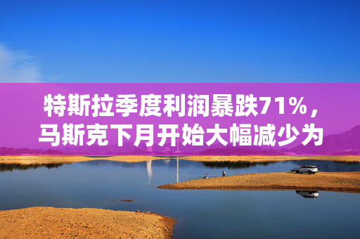 特斯拉季度利润暴跌71%，马斯克下月开始大幅减少为政府工作时间
