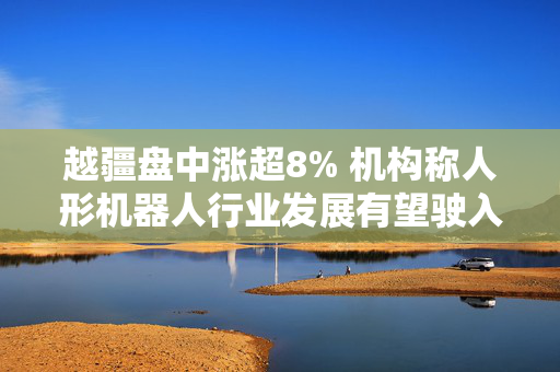越疆盘中涨超8% 机构称人形机器人行业发展有望驶入快车道