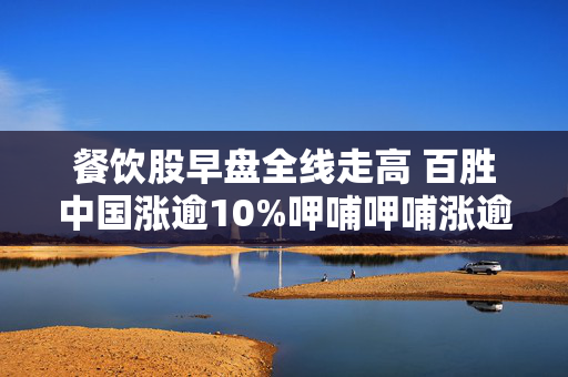 餐饮股早盘全线走高 百胜中国涨逾10%呷哺呷哺涨逾6%