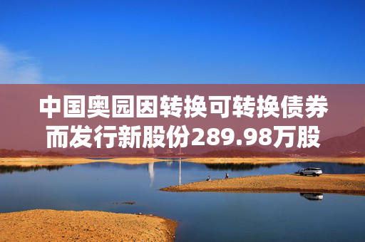 中国奥园因转换可转换债券而发行新股份289.98万股