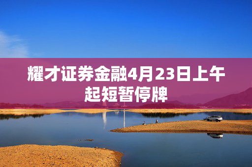 耀才证券金融4月23日上午起短暂停牌