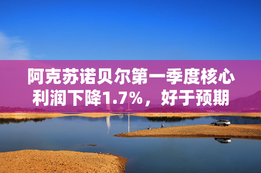 阿克苏诺贝尔第一季度核心利润下降1.7%，好于预期