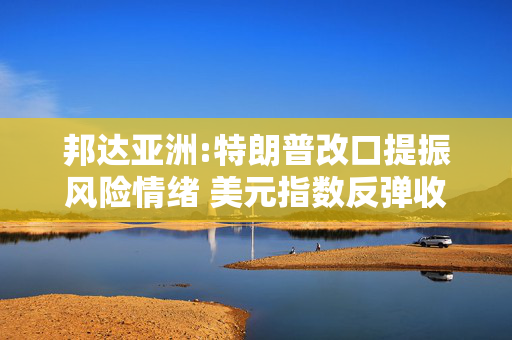 邦达亚洲:特朗普改口提振风险情绪 美元指数反弹收涨
