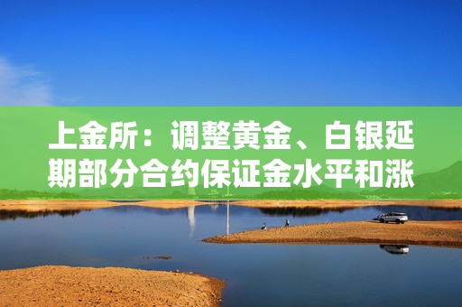 上金所：调整黄金、白银延期部分合约保证金水平和涨跌停板