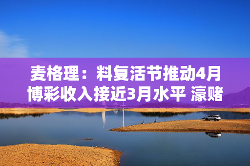 麦格理：料复活节推动4月博彩收入接近3月水平 濠赌股中偏好银河娱乐和金沙中国