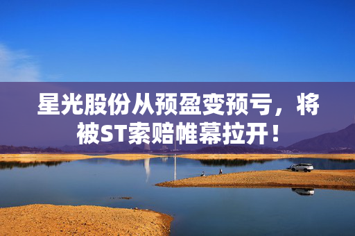 星光股份从预盈变预亏，将被ST索赔帷幕拉开！