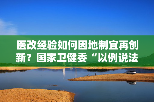 医改经验如何因地制宜再创新？国家卫健委“以例说法”