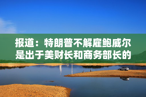 报道：特朗普不解雇鲍威尔是出于美财长和商务部长的担忧