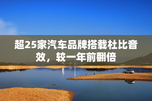 超25家汽车品牌搭载杜比音效，较一年前翻倍