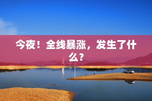今夜！全线暴涨，发生了什么？