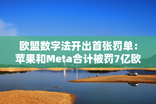 欧盟数字法开出首张罚单：苹果和Meta合计被罚7亿欧元