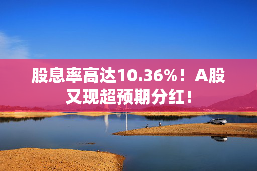 股息率高达10.36%！A股又现超预期分红！