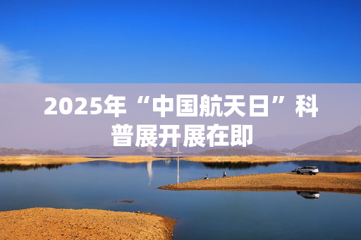 2025年“中国航天日”科普展开展在即