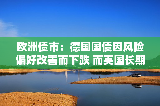 欧洲债市：德国国债因风险偏好改善而下跌 而英国长期国债逆势上涨
