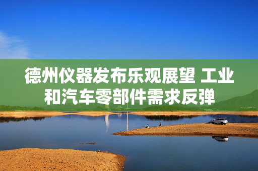 德州仪器发布乐观展望 工业和汽车零部件需求反弹