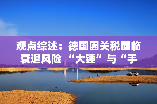 观点综述：德国因关税面临衰退风险 “大锤”与“手术刀”之争