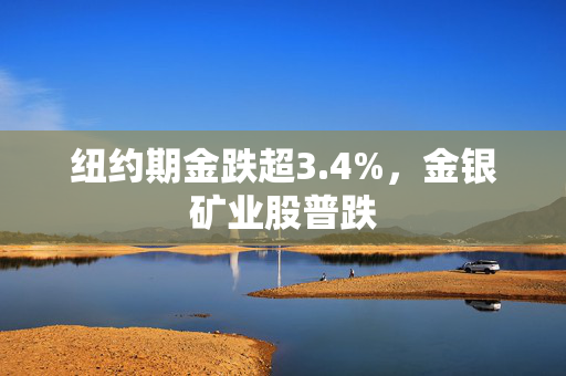 纽约期金跌超3.4%，金银矿业股普跌