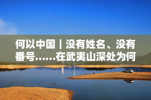 何以中国｜没有姓名、没有番号……在武夷山深处为何有1343座无名墓？