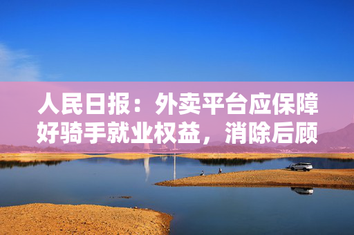 人民日报：外卖平台应保障好骑手就业权益，消除后顾之忧