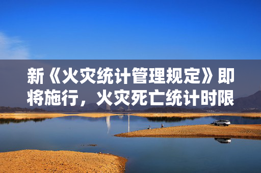 新《火灾统计管理规定》即将施行，火灾死亡统计时限延长