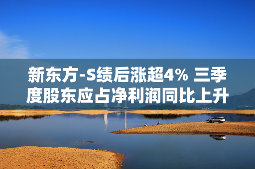 新东方-S绩后涨超4% 三季度股东应占净利润同比上升0.1%至8730万美元