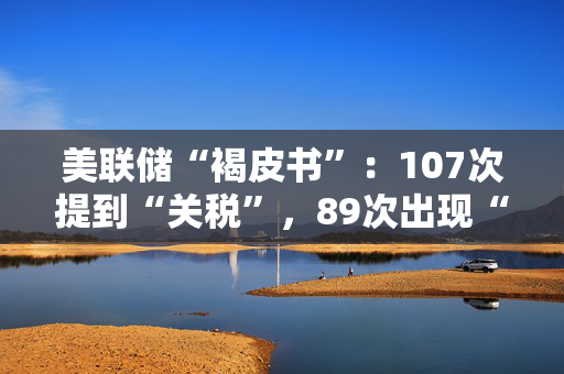 美联储“褐皮书”：107次提到“关税”，89次出现“不确定”，多地区前景“显著恶化”