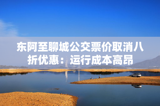 东阿至聊城公交票价取消八折优惠：运行成本高昂