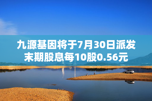 九源基因将于7月30日派发末期股息每10股0.56元
