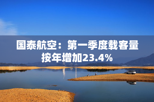 国泰航空：第一季度载客量按年增加23.4%