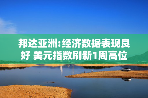 邦达亚洲:经济数据表现良好 美元指数刷新1周高位