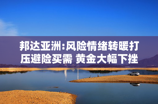 邦达亚洲:风险情绪转暖打压避险买需 黄金大幅下挫