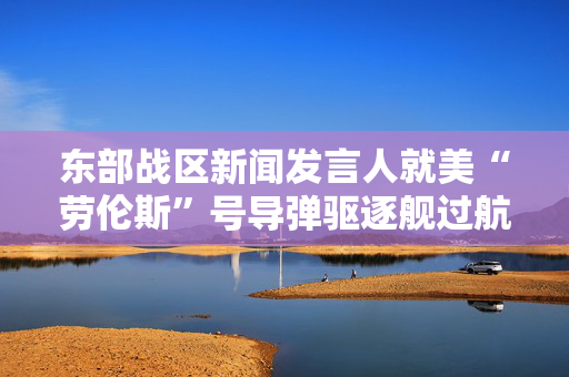 东部战区新闻发言人就美“劳伦斯”号导弹驱逐舰过航台湾海峡发表谈话
