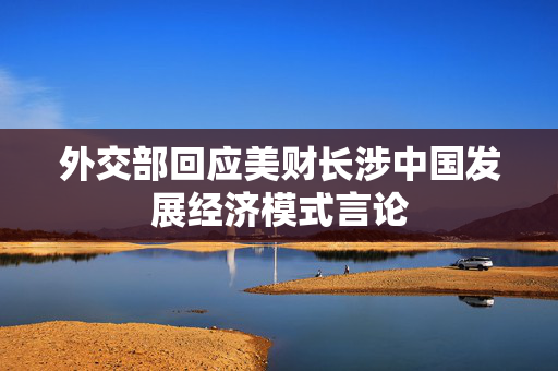 外交部回应美财长涉中国发展经济模式言论