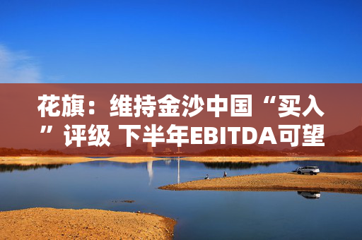 花旗：维持金沙中国“买入”评级 下半年EBITDA可望复苏