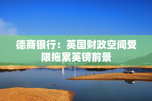 德商银行：英国财政空间受限拖累英镑前景