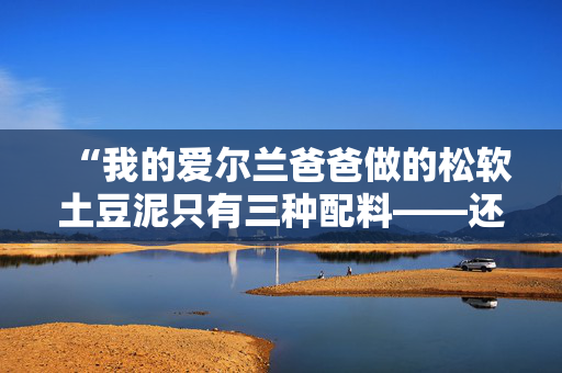 “我的爱尔兰爸爸做的松软土豆泥只有三种配料——还有一个炉具诀窍。”