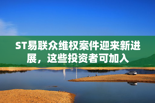 ST易联众维权案件迎来新进展，这些投资者可加入