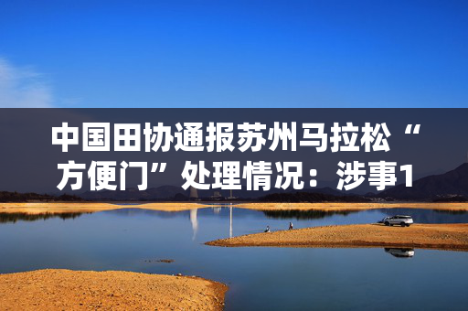中国田协通报苏州马拉松“方便门”处理情况：涉事10人禁赛3年