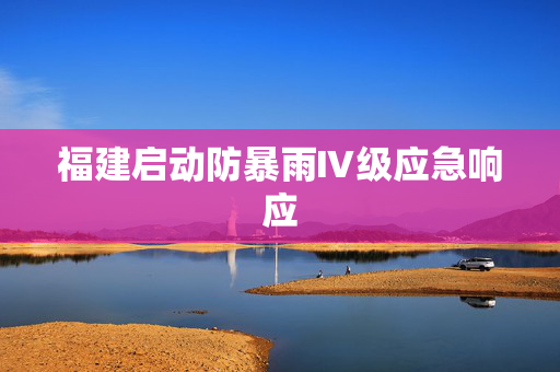 福建启动防暴雨Ⅳ级应急响应