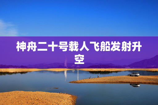 神舟二十号载人飞船发射升空