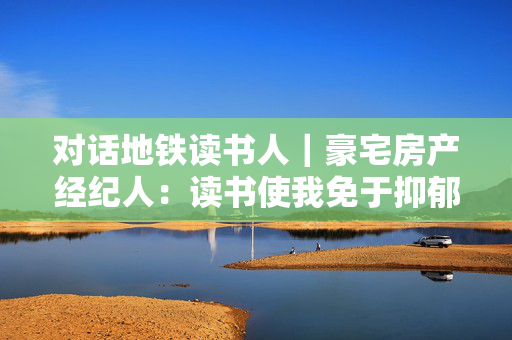 对话地铁读书人｜豪宅房产经纪人：读书使我免于抑郁