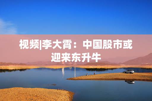 视频|李大霄：中国股市或迎来东升牛
