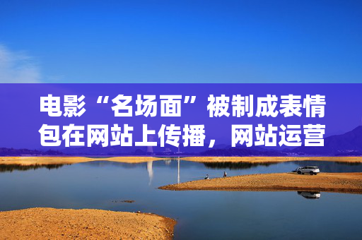 电影“名场面”被制成表情包在网站上传播，网站运营者被判赔5500元