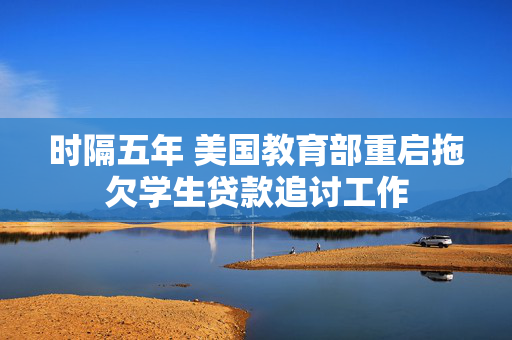 时隔五年 美国教育部重启拖欠学生贷款追讨工作
