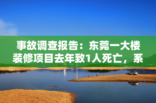 事故调查报告：东莞一大楼装修项目去年致1人死亡，系违规带电作业