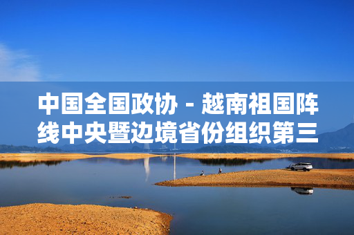 中国全国政协－越南祖国阵线中央暨边境省份组织第三次友好交流活动在南宁开幕