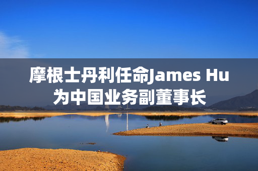 摩根士丹利任命James Hu为中国业务副董事长