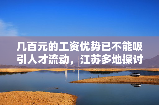 几百元的工资优势已不能吸引人才流动，江苏多地探讨“抢人”高招